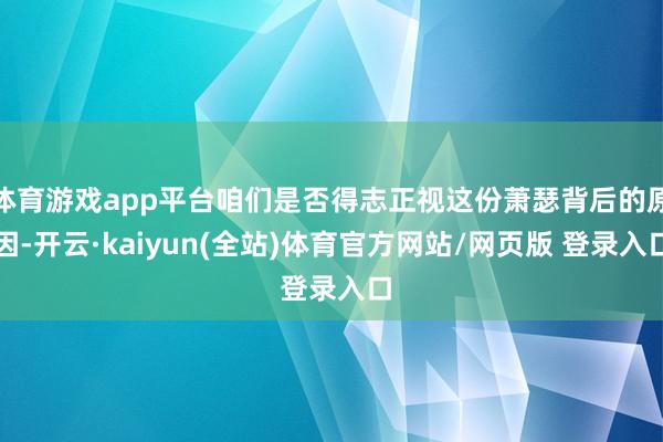 体育游戏app平台咱们是否得志正视这份萧瑟背后的原因-开云·kaiyun(全站)体育官方网站/网页版 登录入口