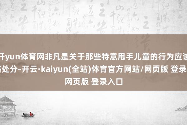 开yun体育网非凡是关于那些特意甩手儿童的行为应该严格处分-开云·kaiyun(全站)体育官方网站/网页版 登录入口