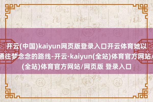 开云(中国)kaiyun网页版登录入口开云体育她以为每一堂课齐是通往梦念念的路线-开云·kaiyun(全站)体育官方网站/网页版 登录入口