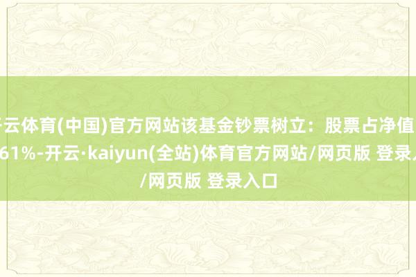 开云体育(中国)官方网站该基金钞票树立：股票占净值比17.61%-开云·kaiyun(全站)体育官方网站/网页版 登录入口