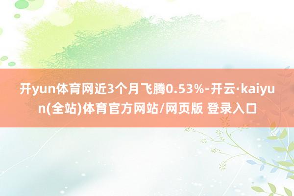 开yun体育网近3个月飞腾0.53%-开云·kaiyun(全站)体育官方网站/网页版 登录入口