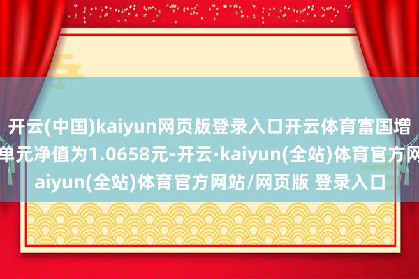 开云(中国)kaiyun网页版登录入口开云体育富国增利债券发起式A最新单元净值为1.0658元-开云·kaiyun(全站)体育官方网站/网页版 登录入口