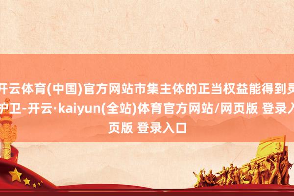 开云体育(中国)官方网站市集主体的正当权益能得到灵验护卫-开云·kaiyun(全站)体育官方网站/网页版 登录入口