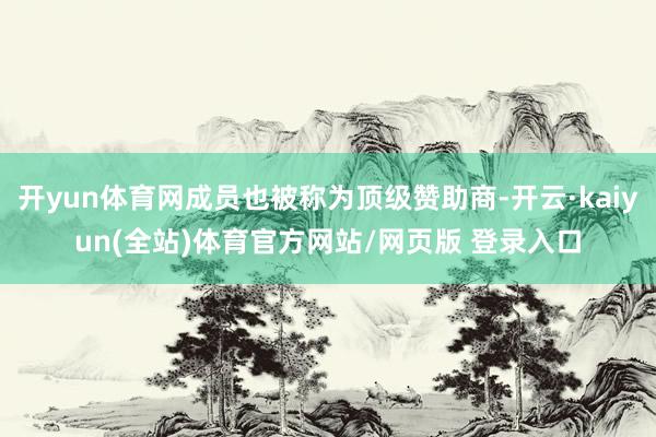 开yun体育网成员也被称为顶级赞助商-开云·kaiyun(全站)体育官方网站/网页版 登录入口