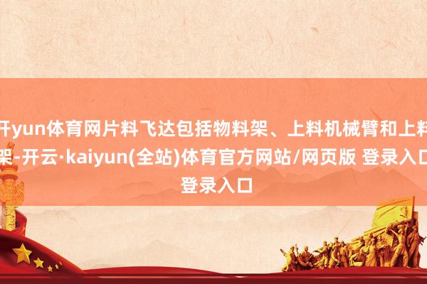 开yun体育网片料飞达包括物料架、上料机械臂和上料架-开云·kaiyun(全站)体育官方网站/网页版 登录入口