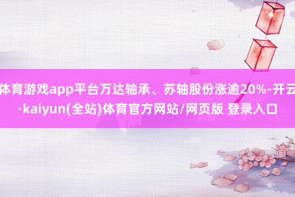 体育游戏app平台万达轴承、苏轴股份涨逾20%-开云·kaiyun(全站)体育官方网站/网页版 登录入口