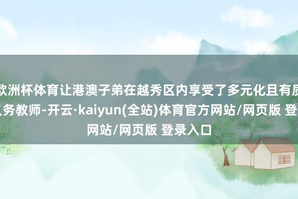 欧洲杯体育让港澳子弟在越秀区内享受了多元化且有质地的义务教师-开云·kaiyun(全站)体育官方网站/网页版 登录入口