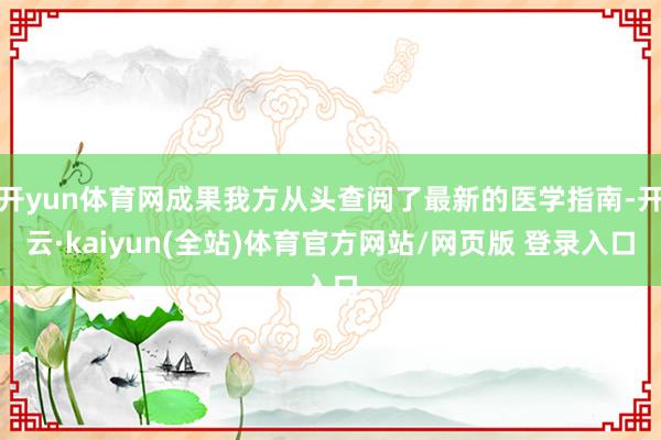 开yun体育网成果我方从头查阅了最新的医学指南-开云·kaiyun(全站)体育官方网站/网页版 登录入口