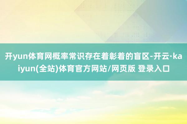 开yun体育网概率常识存在着彰着的盲区-开云·kaiyun(全站)体育官方网站/网页版 登录入口