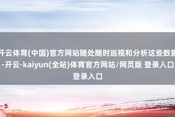 开云体育(中国)官方网站随处随时巡视和分析这些数据-开云·kaiyun(全站)体育官方网站/网页版 登录入口