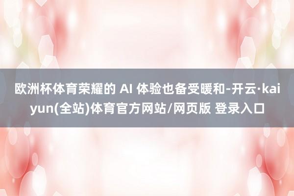 欧洲杯体育荣耀的 AI 体验也备受暖和-开云·kaiyun(全站)体育官方网站/网页版 登录入口