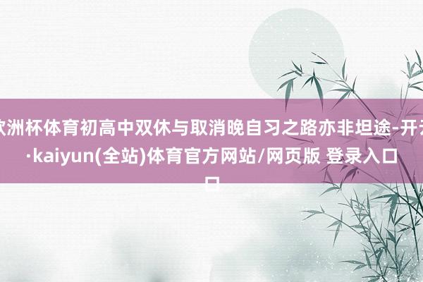 欧洲杯体育初高中双休与取消晚自习之路亦非坦途-开云·kaiyun(全站)体育官方网站/网页版 登录入口