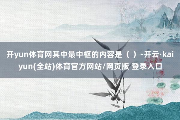 开yun体育网其中最中枢的内容是（ ）-开云·kaiyun(全站)体育官方网站/网页版 登录入口