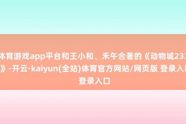 体育游戏app平台和王小和、禾午合著的《动物城2333》-开云·kaiyun(全站)体育官方网站/网页版 登录入口