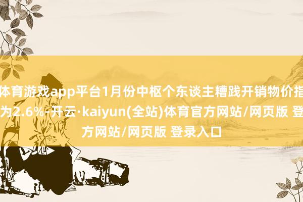 体育游戏app平台1月份中枢个东谈主糟践开销物价指数同比为2.6%-开云·kaiyun(全站)体育官方网站/网页版 登录入口