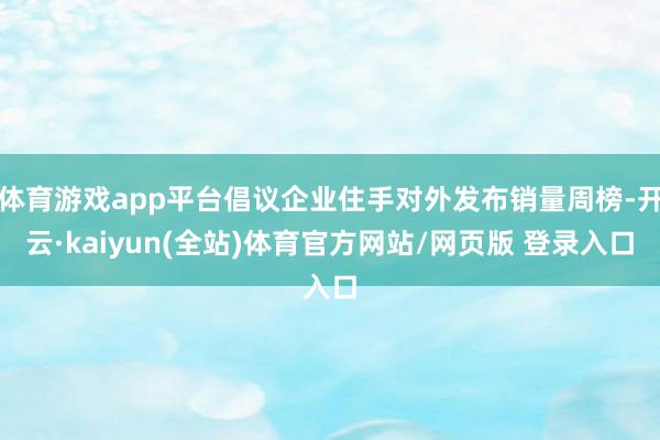 体育游戏app平台倡议企业住手对外发布销量周榜-开云·kaiyun(全站)体育官方网站/网页版 登录入口