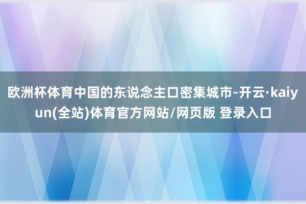 欧洲杯体育中国的东说念主口密集城市-开云·kaiyun(全站)体育官方网站/网页版 登录入口
