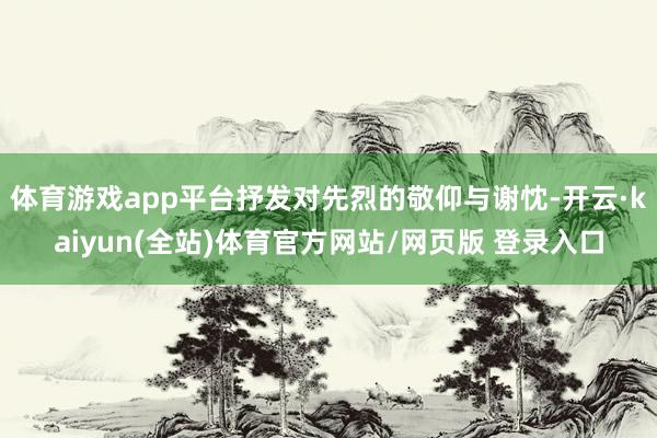 体育游戏app平台抒发对先烈的敬仰与谢忱-开云·kaiyun(全站)体育官方网站/网页版 登录入口