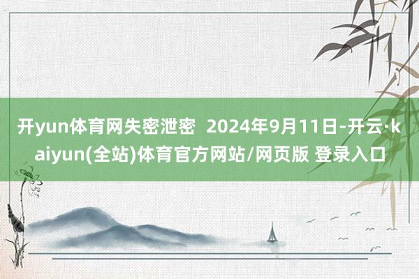 开yun体育网失密泄密 2024年9月11日-开云·kaiyun(全站)体育官方网站/网页版 登录入口