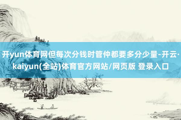 开yun体育网但每次分钱时管仲都要多分少量-开云·kaiyun(全站)体育官方网站/网页版 登录入口