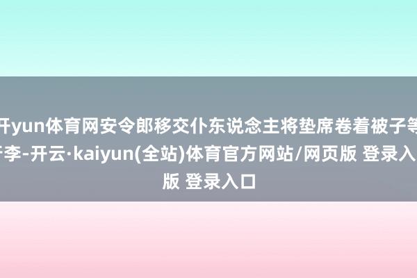 开yun体育网安令郎移交仆东说念主将垫席卷着被子等行李-开云·kaiyun(全站)体育官方网站/网页版 登录入口