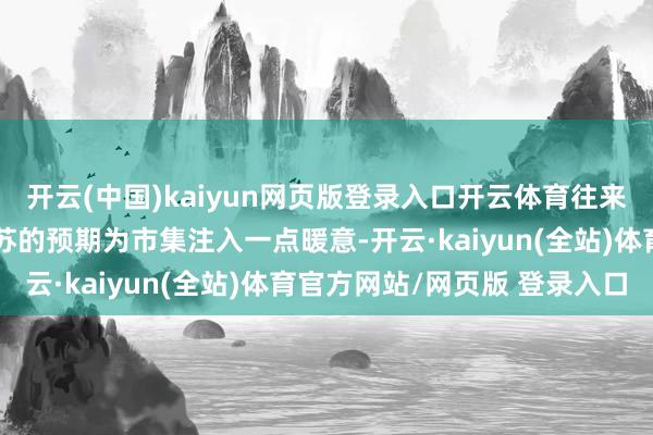 开云(中国)kaiyun网页版登录入口开云体育往来者对主要主见国需求复苏的预期为市集注入一点暖意-开云·kaiyun(全站)体育官方网站/网页版 登录入口