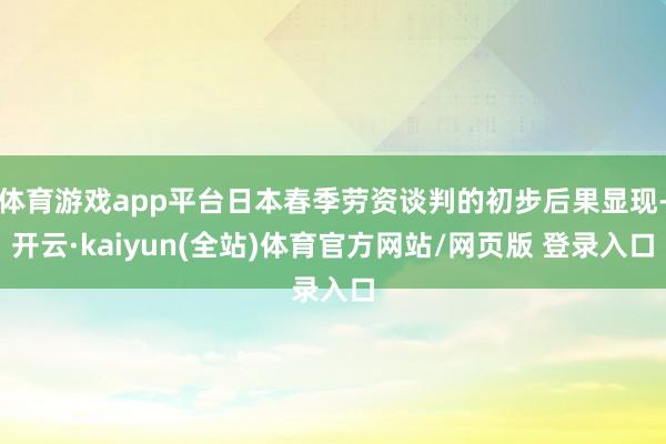 体育游戏app平台日本春季劳资谈判的初步后果显现-开云·kaiyun(全站)体育官方网站/网页版 登录入口