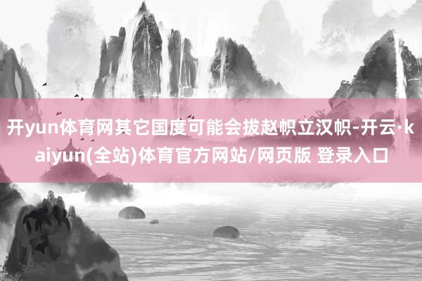 开yun体育网其它国度可能会拔赵帜立汉帜-开云·kaiyun(全站)体育官方网站/网页版 登录入口