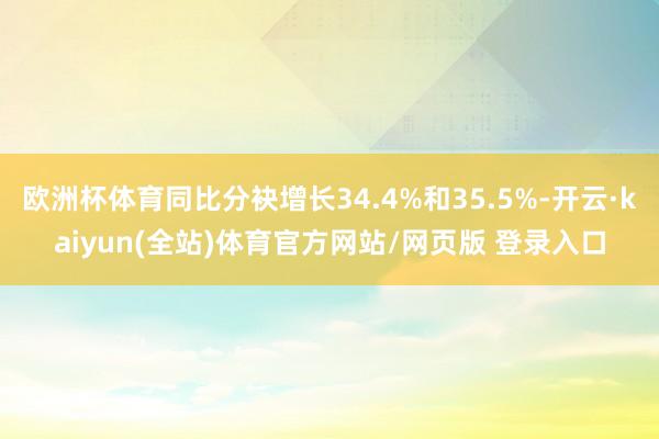 欧洲杯体育同比分袂增长34.4%和35.5%-开云·kaiyun(全站)体育官方网站/网页版 登录入口