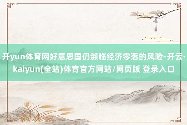 开yun体育网好意思国仍濒临经济零落的风险-开云·kaiyun(全站)体育官方网站/网页版 登录入口