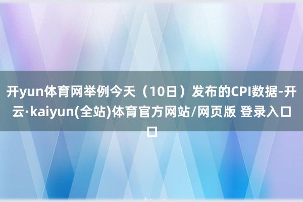 开yun体育网举例今天（10日）发布的CPI数据-开云·kaiyun(全站)体育官方网站/网页版 登录入口
