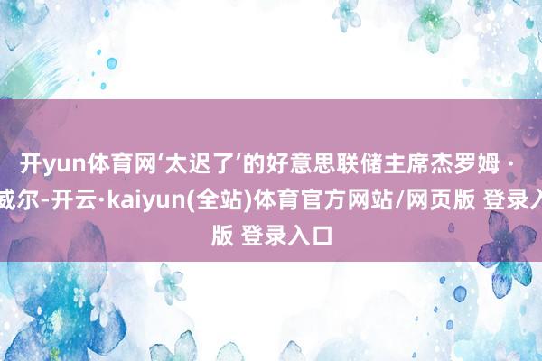开yun体育网‘太迟了’的好意思联储主席杰罗姆 · 鲍威尔-开云·kaiyun(全站)体育官方网站/网页版 登录入口