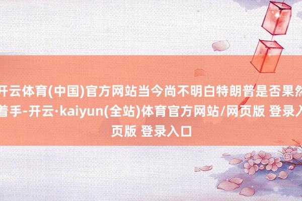 开云体育(中国)官方网站当今尚不明白特朗普是否果然会着手-开云·kaiyun(全站)体育官方网站/网页版 登录入口