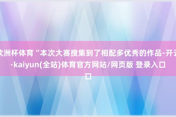 欧洲杯体育“本次大赛搜集到了相配多优秀的作品-开云·kaiyun(全站)体育官方网站/网页版 登录入口