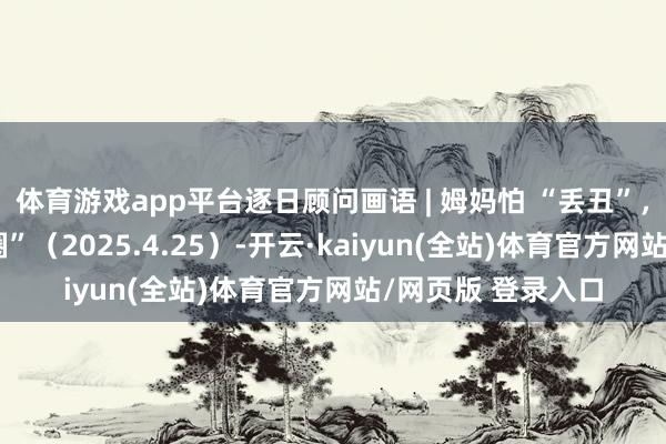 体育游戏app平台逐日顾问画语 | 姆妈怕 “丢丑”，他专爱让爱 “出圈”（2025.4.25）-开云·kaiyun(全站)体育官方网站/网页版 登录入口