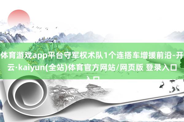 体育游戏app平台守军权术队1个连搭车增援前沿-开云·kaiyun(全站)体育官方网站/网页版 登录入口