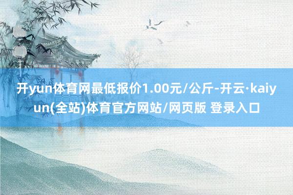 开yun体育网最低报价1.00元/公斤-开云·kaiyun(全站)体育官方网站/网页版 登录入口