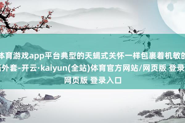 体育游戏app平台典型的天蝎式关怀一样包裹着机敏的言语外套-开云·kaiyun(全站)体育官方网站/网页版 登录入口