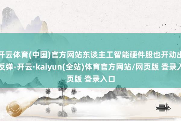 开云体育(中国)官方网站东谈主工智能硬件股也开动出现反弹-开云·kaiyun(全站)体育官方网站/网页版 登录入口