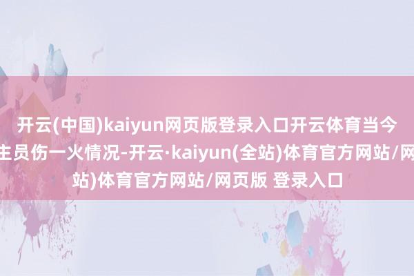 开云(中国)kaiyun网页版登录入口开云体育当今尚不廓清东谈主员伤一火情况-开云·kaiyun(全站)体育官方网站/网页版 登录入口