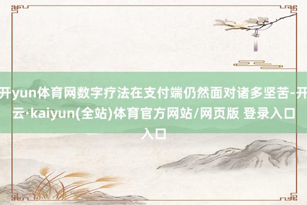 开yun体育网数字疗法在支付端仍然面对诸多坚苦-开云·kaiyun(全站)体育官方网站/网页版 登录入口