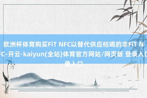 欧洲杯体育购买FiT NFC以替代供应枯竭的非FiT NFC-开云·kaiyun(全站)体育官方网站/网页版 登录入口