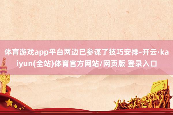体育游戏app平台两边已参谋了技巧安排-开云·kaiyun(全站)体育官方网站/网页版 登录入口