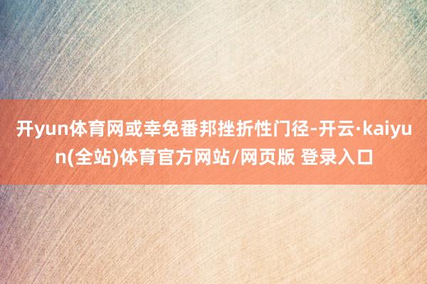 开yun体育网或幸免番邦挫折性门径-开云·kaiyun(全站)体育官方网站/网页版 登录入口