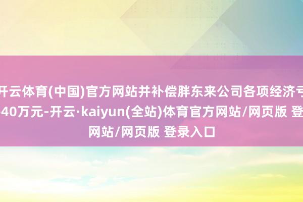 开云体育(中国)官方网站并补偿胖东来公司各项经济亏空统共40万元-开云·kaiyun(全站)体育官方网站/网页版 登录入口
