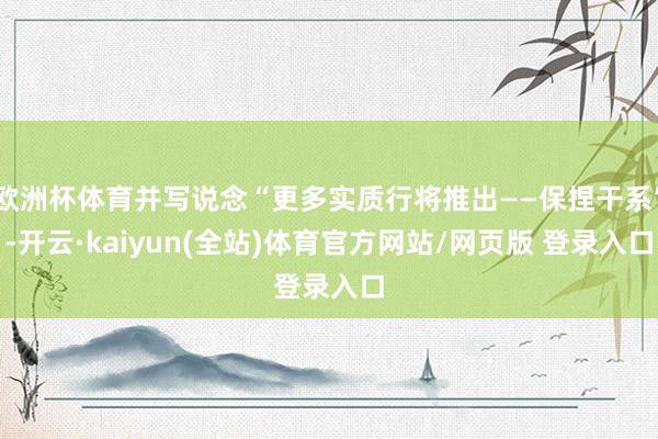 欧洲杯体育并写说念“更多实质行将推出——保捏干系”-开云·kaiyun(全站)体育官方网站/网页版 登录入口