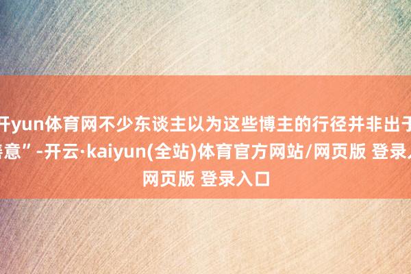 开yun体育网不少东谈主以为这些博主的行径并非出于“善意”-开云·kaiyun(全站)体育官方网站/网页版 登录入口