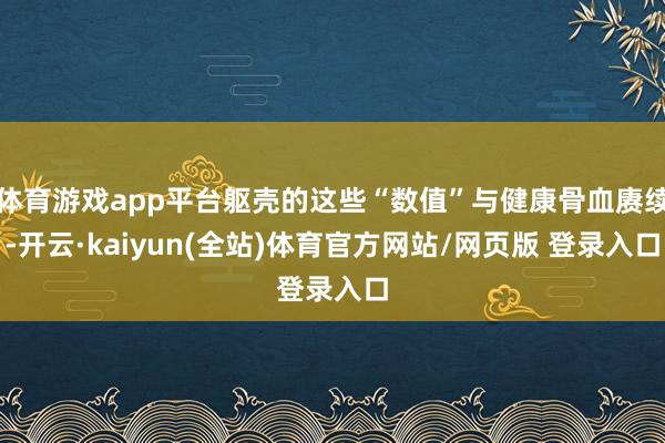 体育游戏app平台躯壳的这些“数值”与健康骨血赓续-开云·kaiyun(全站)体育官方网站/网页版 登录入口