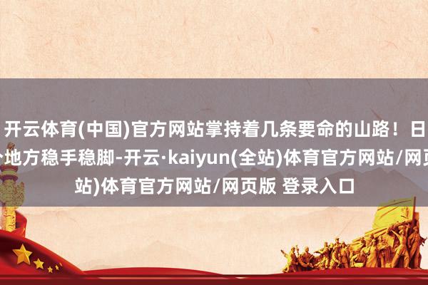开云体育(中国)官方网站掌持着几条要命的山路!日军为了把这个地方稳手稳脚-开云·kaiyun(全站)体育官方网站/网页版 登录入口