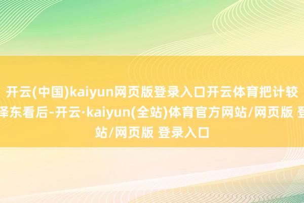 开云(中国)kaiyun网页版登录入口开云体育把计较拿给毛泽东看后-开云·kaiyun(全站)体育官方网站/网页版 登录入口